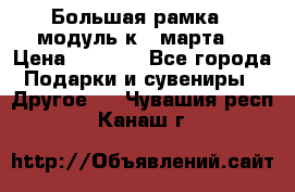 Большая рамка - модуль к 8 марта! › Цена ­ 1 700 - Все города Подарки и сувениры » Другое   . Чувашия респ.,Канаш г.